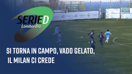 Si torna in campo, Vado gelato, il Milan ci crede - Serie D Lombardia