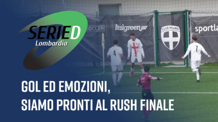 Gol ed emozioni, siamo pronti al rush finale - Serie D Lombardia